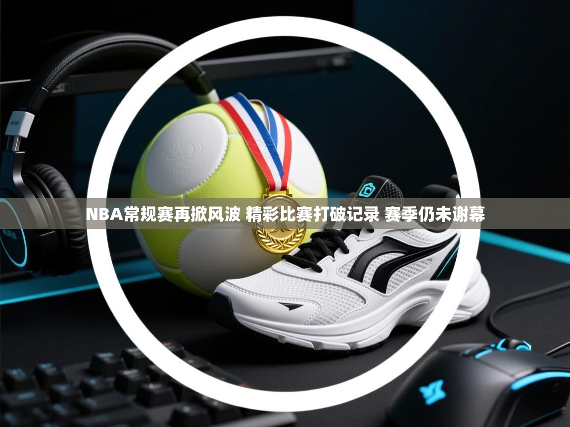 欢娱游戏平台-NBA常规赛再掀风波 精彩比赛打破记录 赛季仍未谢幕
