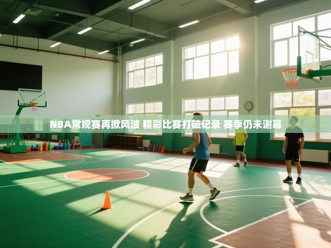 爱游戏厅下载-NBA常规赛再掀风波 精彩比赛打破记录 赛季仍未谢幕