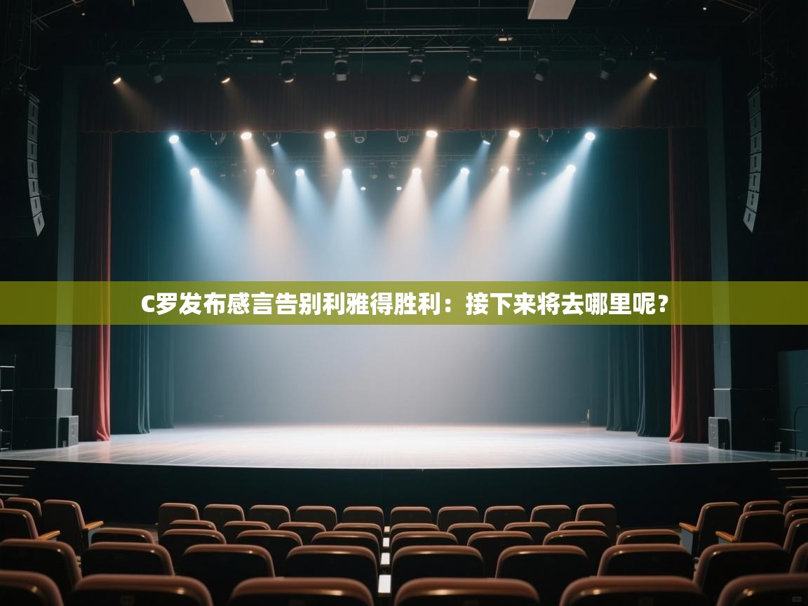 爱游戏下载-C罗发布感言告别利雅得胜利:接下来将去哪里呢?