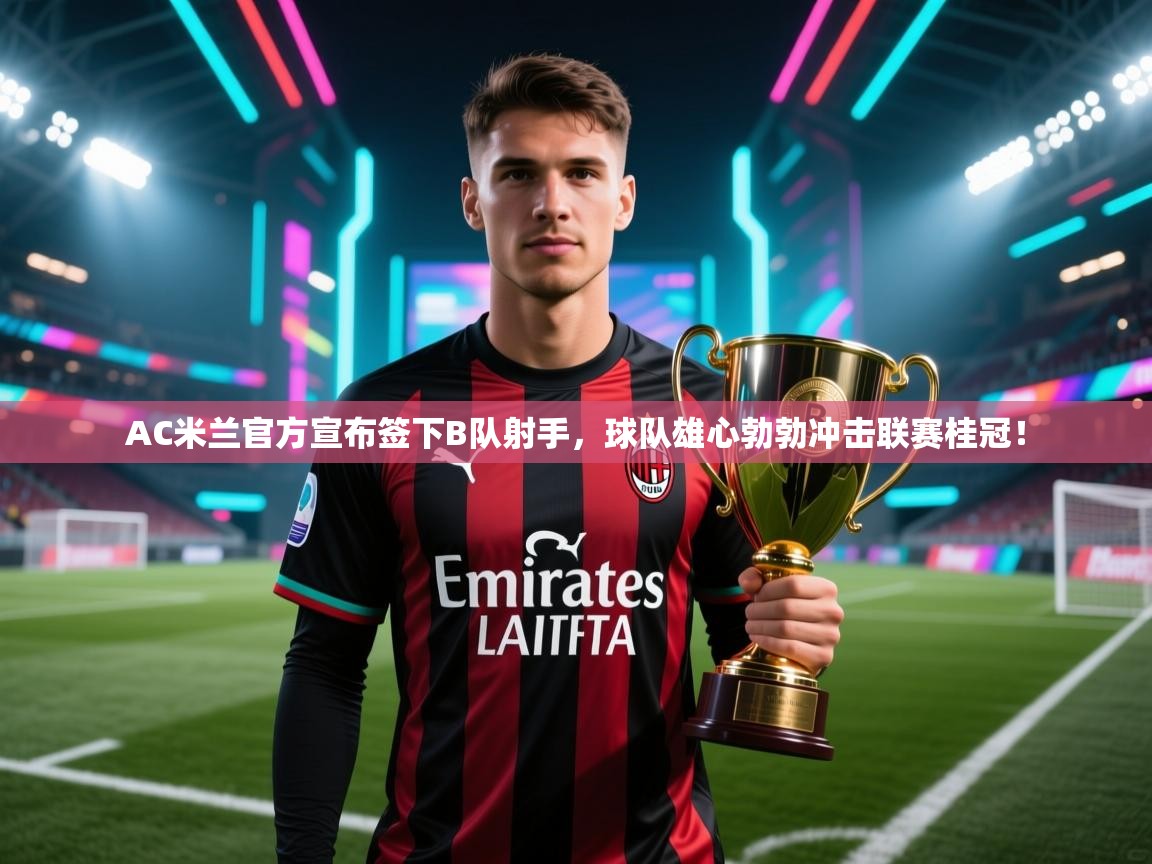爱游戏体育娱乐-AC米兰官方宣布签下B队射手,球队雄心勃勃冲击联赛桂冠!