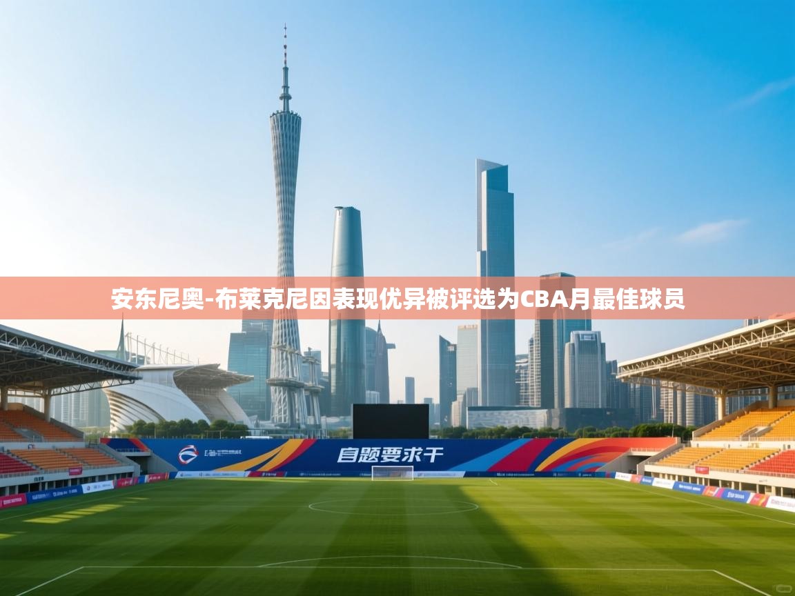 爱游戏平台官网入口-安东尼奥-布莱克尼因表现优异被评选为CBA月最佳球员