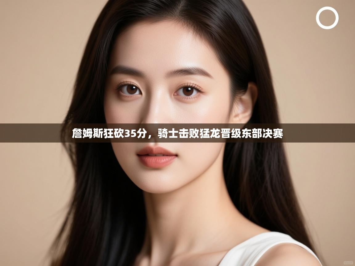 爱游戏体育在线登录-詹姆斯狂砍35分,骑士击败猛龙晋级东部决赛