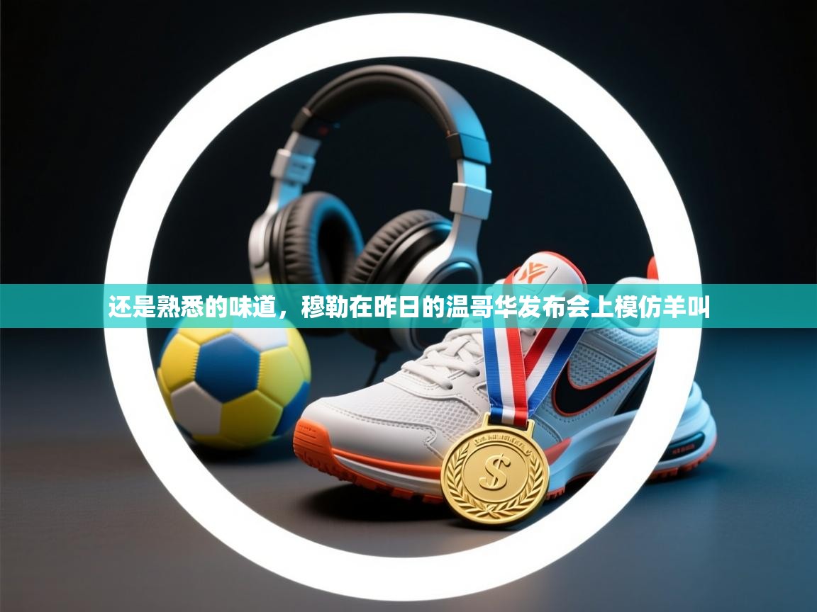 爱游戏在线官网-还是熟悉的味道,穆勒在昨日的温哥华发布会上模仿羊叫