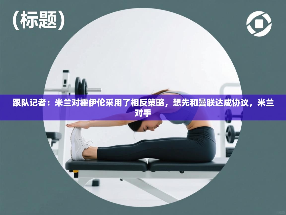 爱游戏 ayx 中国官方网站_ayx sports-跟队记者:米兰对霍伊伦采用了相反策略,想先和曼联达成协议,米兰对手 第3张