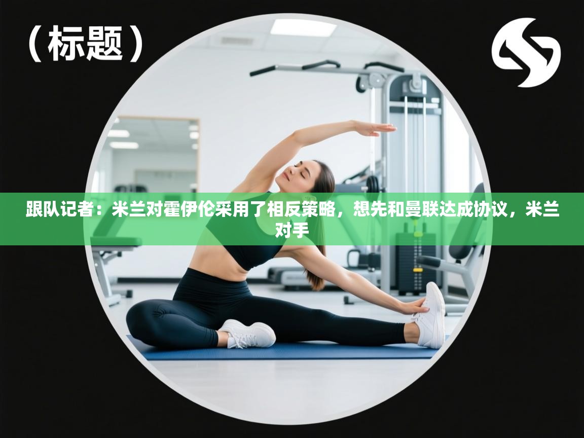 爱游戏 ayx 中国官方网站_ayx sports-跟队记者:米兰对霍伊伦采用了相反策略,想先和曼联达成协议,米兰对手 第4张