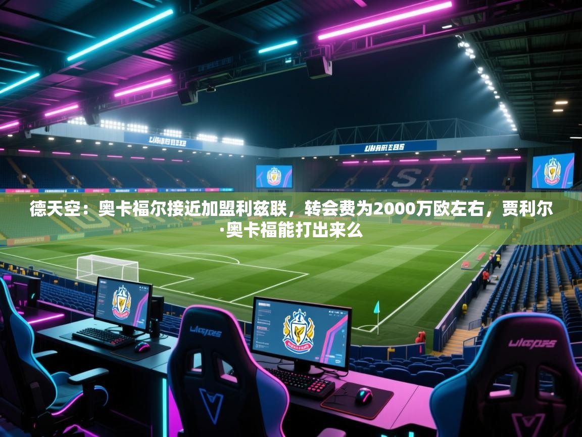 爱游戏直播-德天空:奥卡福尔接近加盟利兹联,转会费为2000万欧左右,贾利尔·奥卡福能打出来么