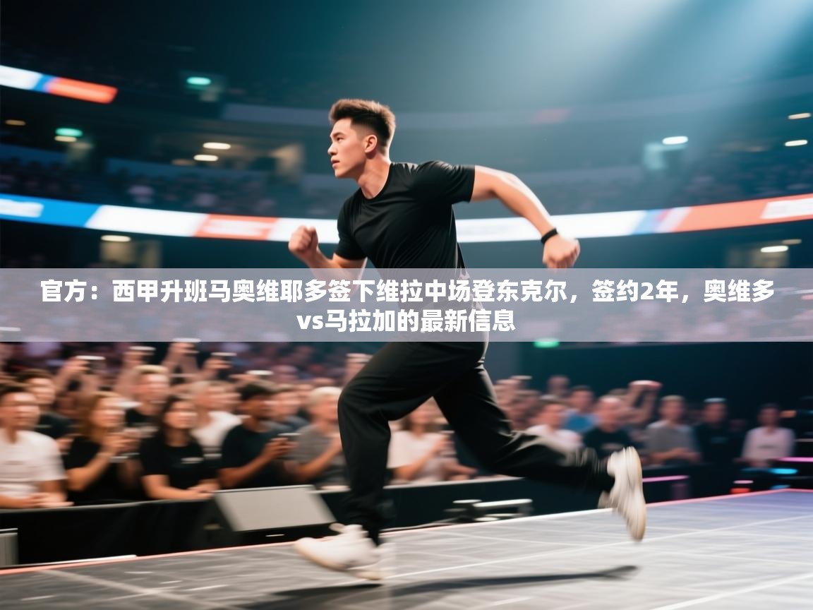 爱游戏体育官网-官方:西甲升班马奥维耶多签下维拉中场登东克尔,签约2年,奥维多vs马拉加的最新信息