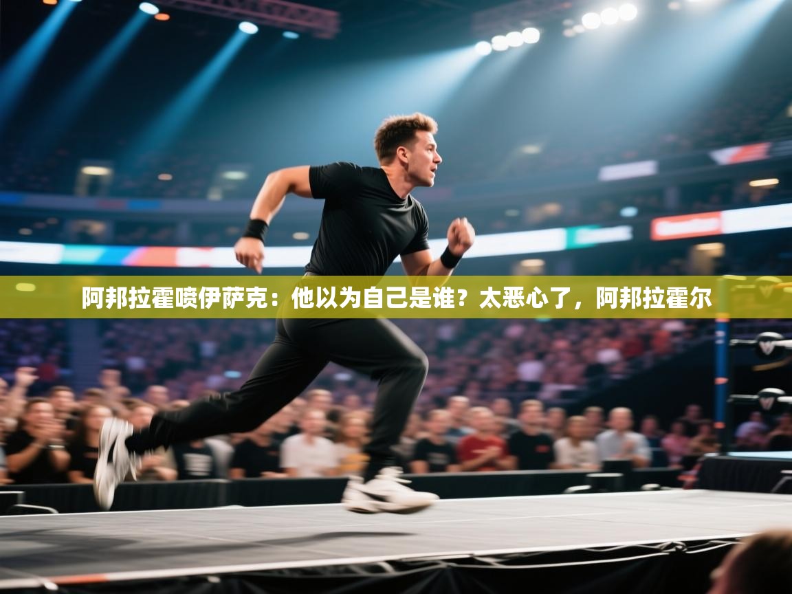 爱游戏娱乐赞助罗马02-阿邦拉霍喷伊萨克:他以为自己是谁?太恶心了,阿邦拉霍尔