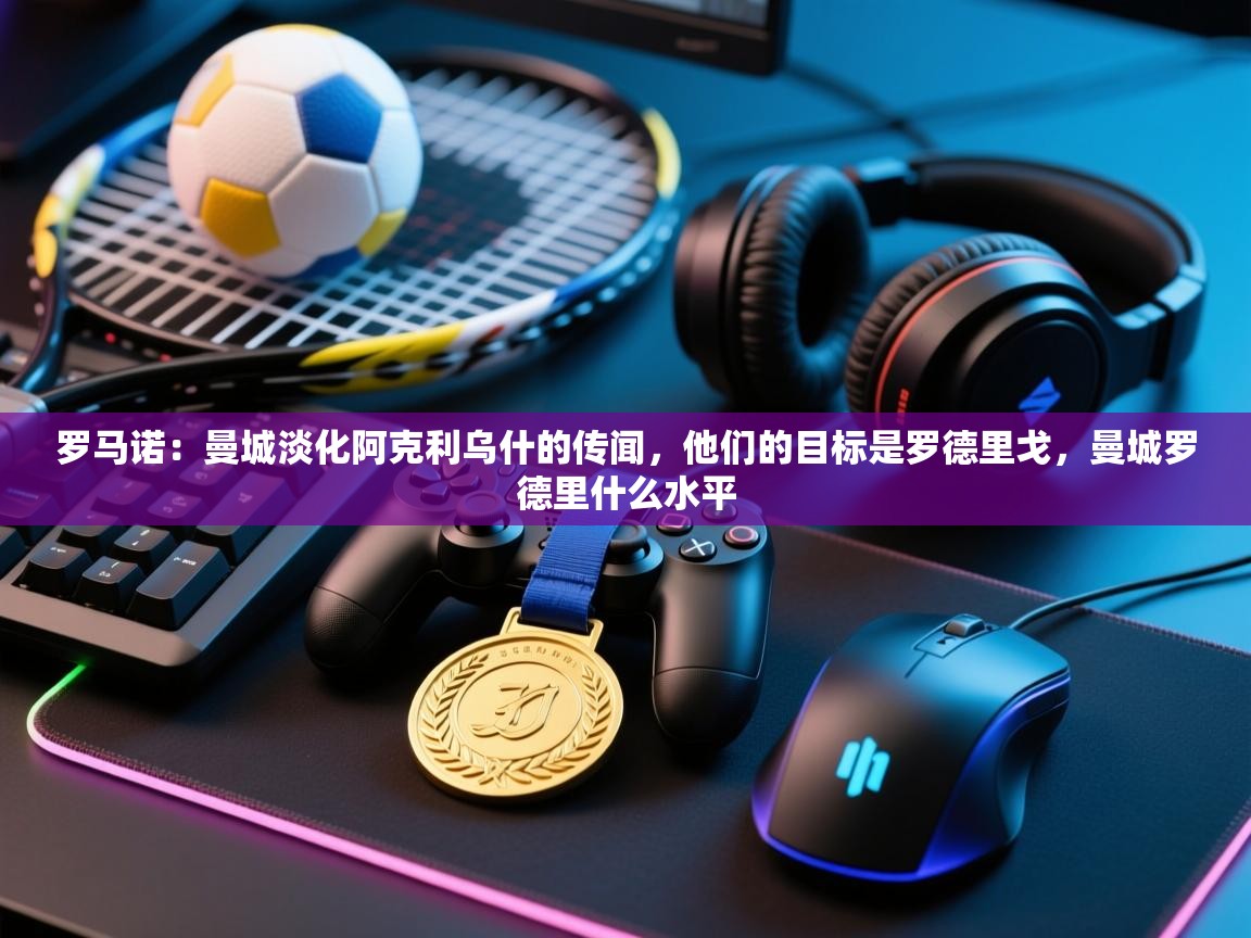 爱游戏娱乐登录-罗马诺:曼城淡化阿克利乌什的传闻,他们的目标是罗德里戈,曼城罗德里什么水平 第2张