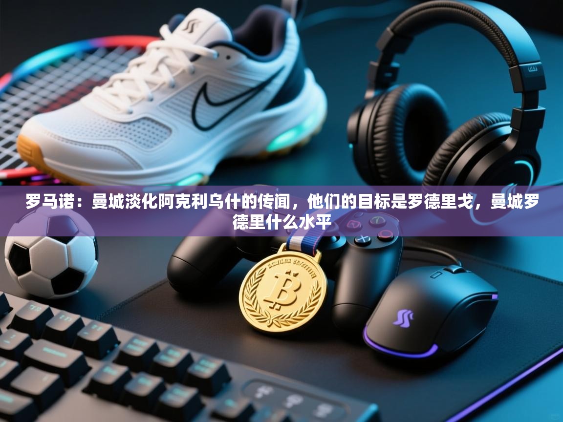 爱游戏娱乐登录-罗马诺:曼城淡化阿克利乌什的传闻,他们的目标是罗德里戈,曼城罗德里什么水平 第3张