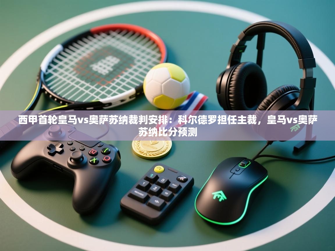 欢娱游戏平台-西甲首轮皇马vs奥萨苏纳裁判安排:科尔德罗担任主裁,皇马vs奥萨苏纳比分预测