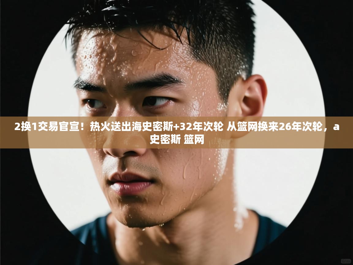 爱游戏体育娱乐赞助罗马-2换1交易官宣!热火送出海史密斯+32年次轮 从篮网换来26年次轮,a史密斯 篮网