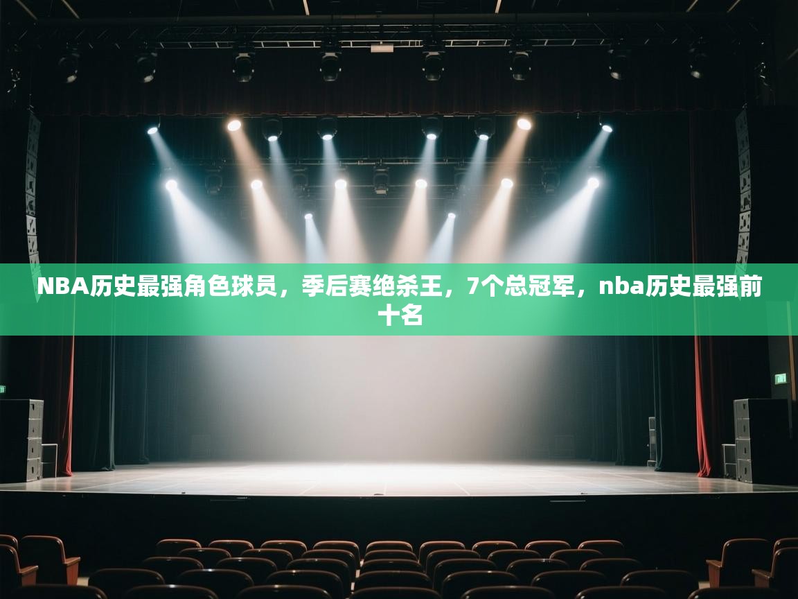 爱体育游戏网站-NBA历史最强角色球员,季后赛绝杀王,7个总冠军,nba历史最强前十名