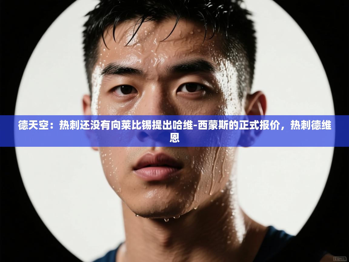体育互动直播网-德天空:热刺还没有向莱比锡提出哈维-西蒙斯的正式报价,热刺德维恩