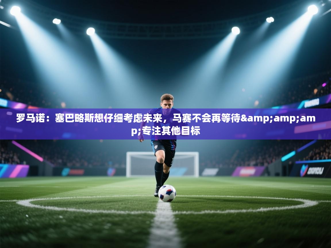 爱游戏体育-罗马诺:塞巴略斯想仔细考虑未来,马赛不会再等待&专注其他目标