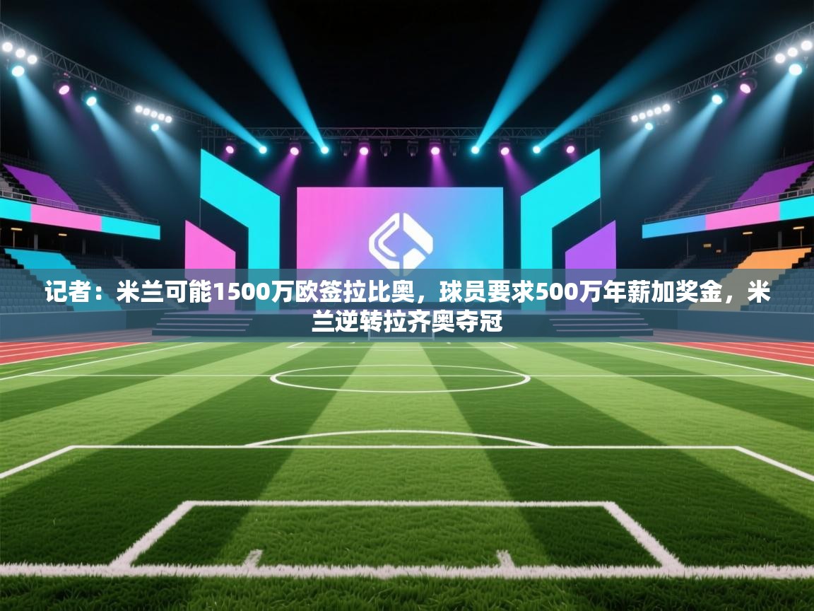 爱游戏下载-记者：米兰可能1500万欧签拉比奥，球员要求500万年薪加奖金，米兰逆转拉齐奥夺冠