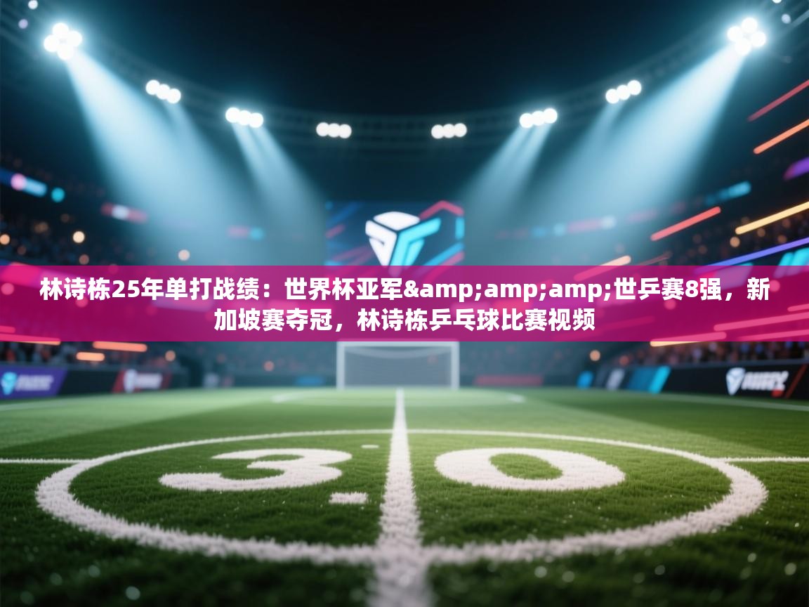 爱体育游戏网站-林诗栋25年单打战绩：世界杯亚军&世乒赛8强，新加坡赛夺冠，林诗栋乒乓球比赛视频