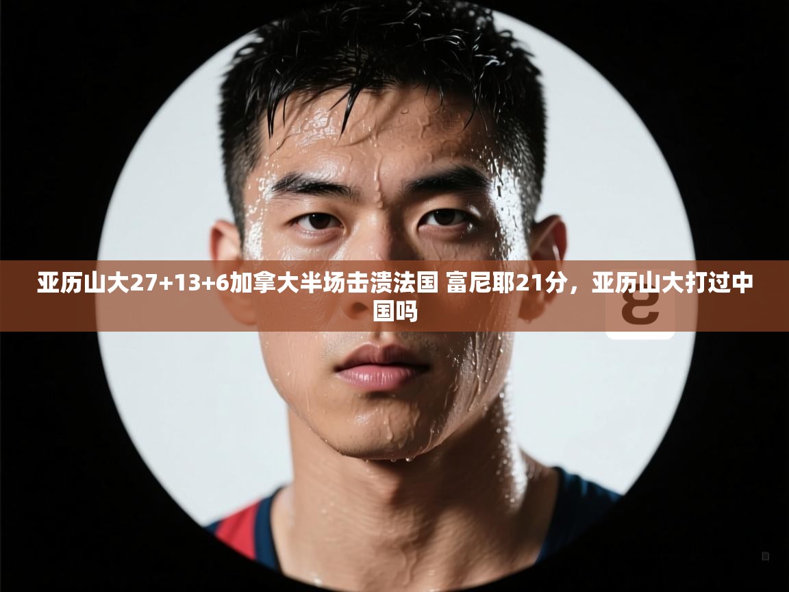 爱游戏体育娱乐赞助意甲-亚历山大27+13+6加拿大半场击溃法国 富尼耶21分，亚历山大打过中国吗