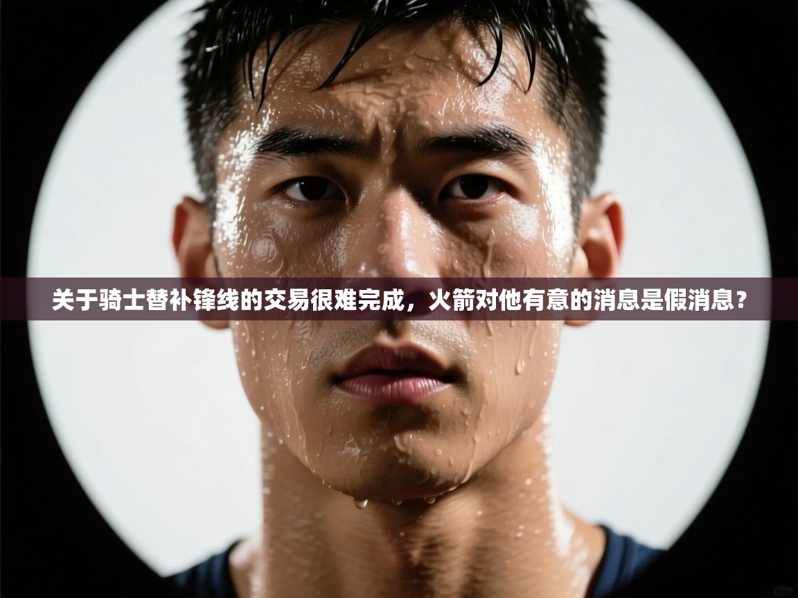 爱游体育直播-关于骑士替补锋线的交易很难完成，火箭对他有意的消息是假消息？