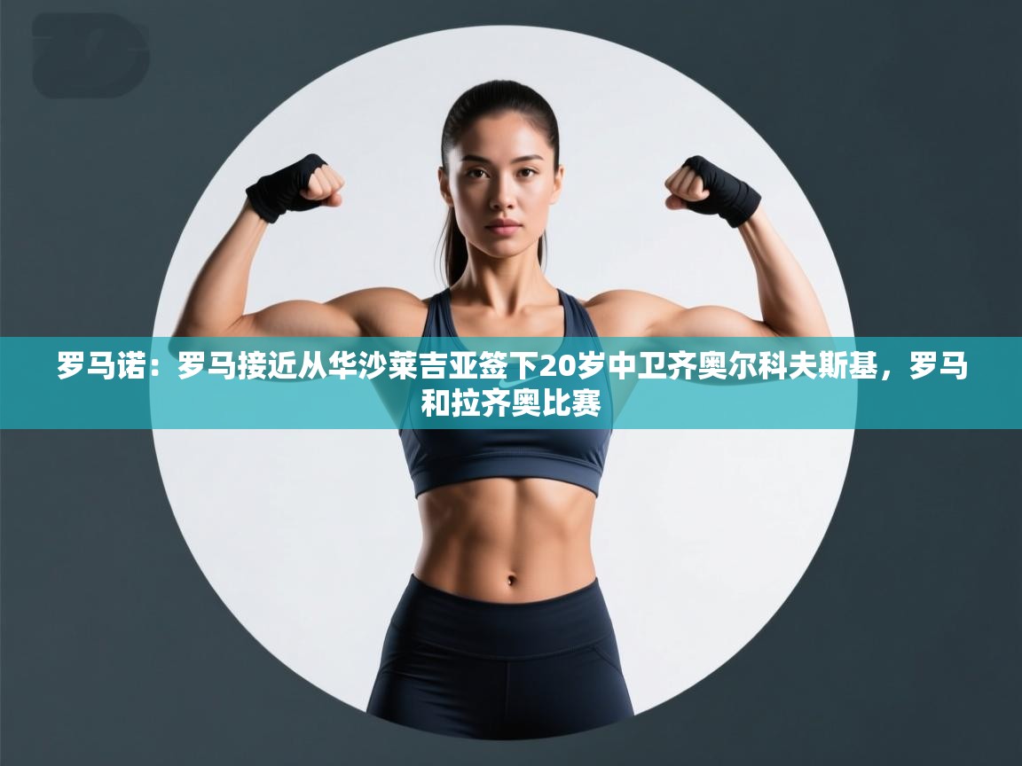 爱游戏体育下载-罗马诺：罗马接近从华沙莱吉亚签下20岁中卫齐奥尔科夫斯基，罗马和拉齐奥比赛