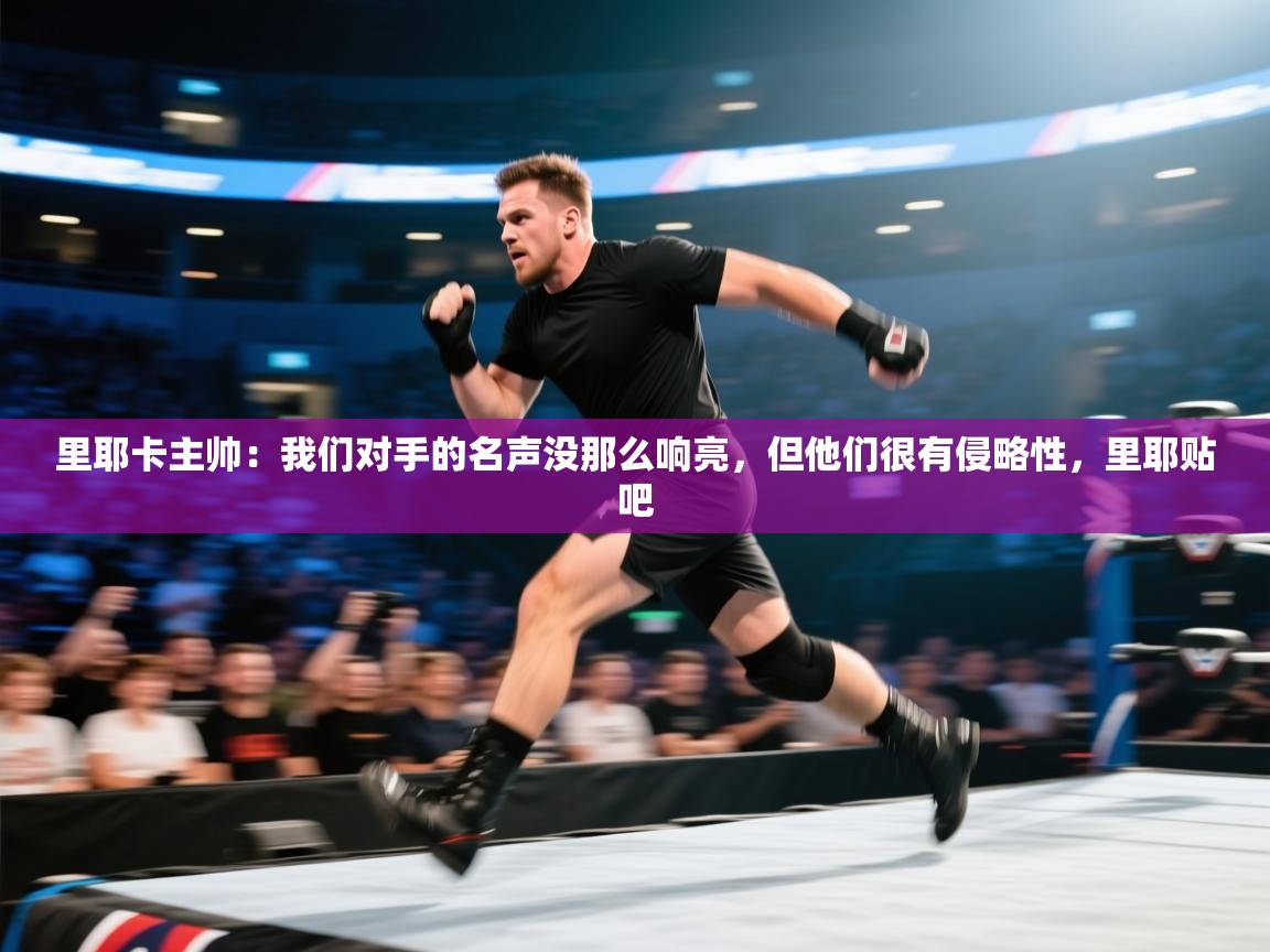 爱游戏体育娱乐-里耶卡主帅：我们对手的名声没那么响亮，但他们很有侵略性，里耶贴吧