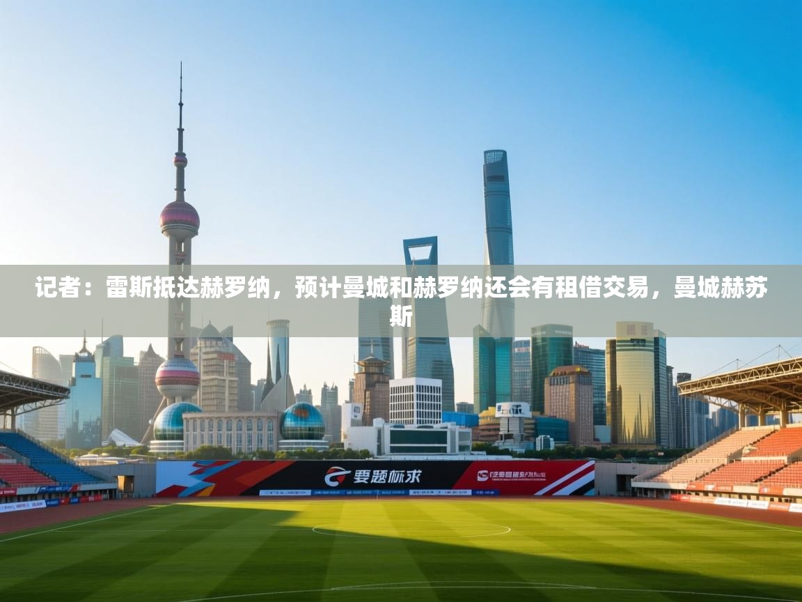 爱游戏体育在线-记者：雷斯抵达赫罗纳，预计曼城和赫罗纳还会有租借交易，曼城赫苏斯