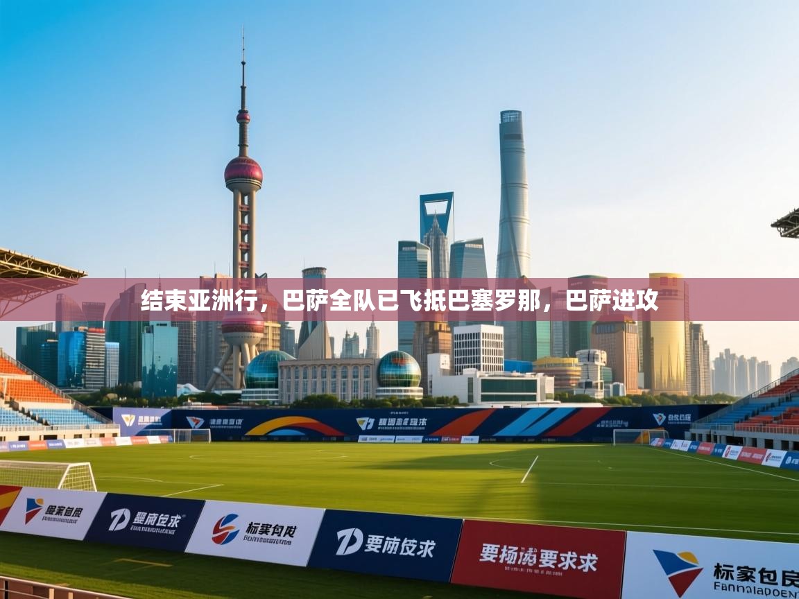 爱游戏体育app-结束亚洲行，巴萨全队已飞抵巴塞罗那，巴萨进攻