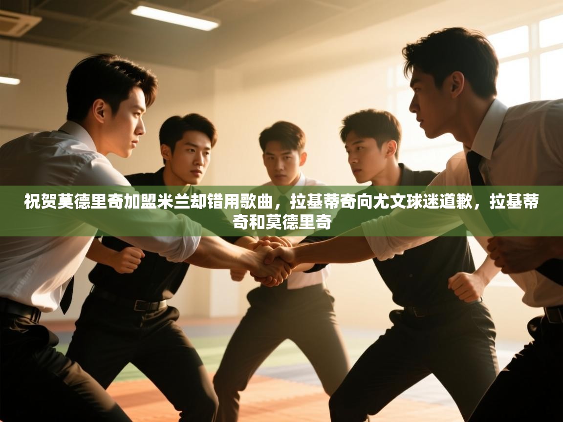 爱游戏体育入口app-祝贺莫德里奇加盟米兰却错用歌曲，拉基蒂奇向尤文球迷道歉，拉基蒂奇和莫德里奇