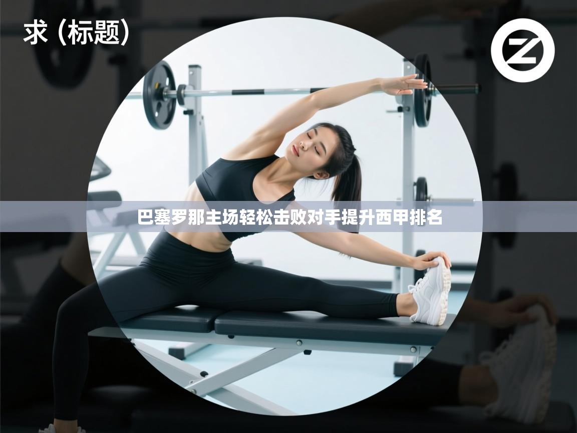 爱游戏体育娱乐罗马赞助商-巴塞罗那主场轻松击败对手提升西甲排名